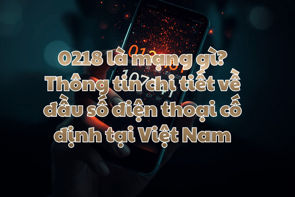 0218 là mạng gì? Thông tin chi tiết về đầu số điện thoại cố định tại Việt Nam