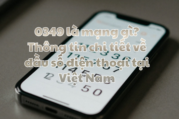 0349 là mạng gì? Thông tin chi tiết về đầu số điện thoại tại Việt Nam