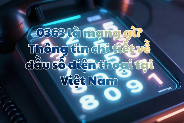 0363 là mạng gì? Thông tin chi tiết về đầu số điện thoại tại Việt Nam