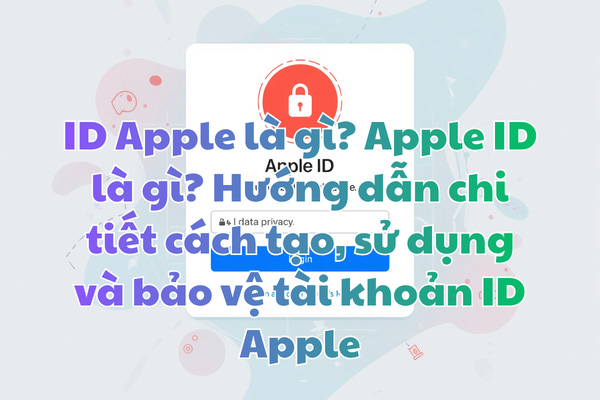 ID Apple là gì? Apple ID là gì? Hướng dẫn chi tiết cách tạo, sử dụng và bảo vệ tài khoản ID Apple